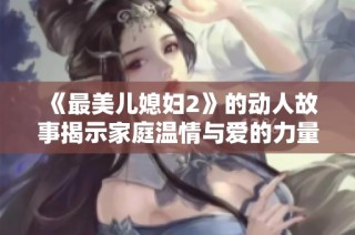 《最美儿媳妇2》的动人故事揭示家庭温情与爱的力量