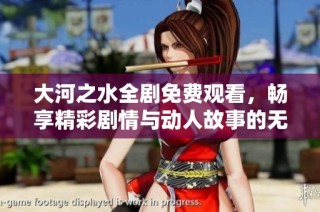 大河之水全剧免费观看，畅享精彩剧情与动人故事的无限魅力