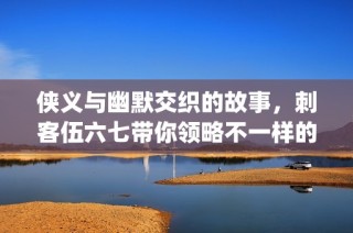 侠义与幽默交织的故事，刺客伍六七带你领略不一样的江湖人生(1)