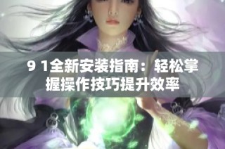 9 1全新安装指南：轻松掌握操作技巧提升效率