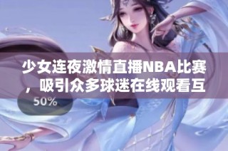 少女连夜激情直播NBA比赛，吸引众多球迷在线观看互动