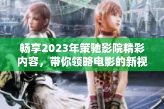 畅享2023年策驰影院精彩内容，带你领略电影的新视角与新体验