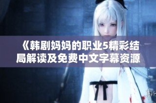 《韩剧妈妈的职业5精彩结局解读及免费中文字幕资源分享》