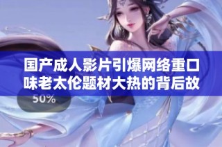 国产成人影片引爆网络重口味老太伦题材大热的背后故事分析