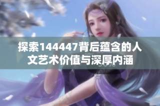 探索144447背后蕴含的人文艺术价值与深厚内涵
