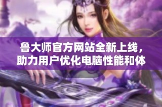鲁大师官方网站全新上线，助力用户优化电脑性能和体验提升