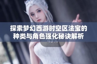 探索梦幻西游时空区法宝的种类与角色强化秘诀解析