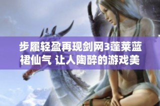 步履轻盈再现剑网3蓬莱蓝裙仙气 让人陶醉的游戏美景与角色