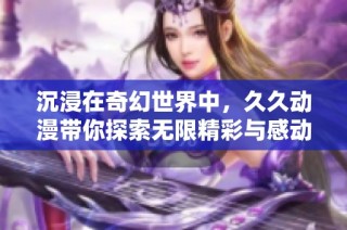 沉浸在奇幻世界中，久久动漫带你探索无限精彩与感动