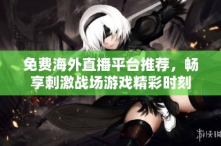 免费海外直播平台推荐，畅享刺激战场游戏精彩时刻