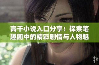 高干小说入口分享：探索笔趣阁中的精彩剧情与人物魅力