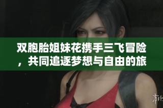 双胞胎姐妹花携手三飞冒险，共同追逐梦想与自由的旅程