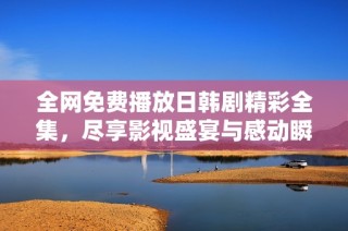 全网免费播放日韩剧精彩全集，尽享影视盛宴与感动瞬间