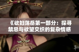 《欲妇荡岳第一部分：探寻禁忌与欲望交织的复杂情感》