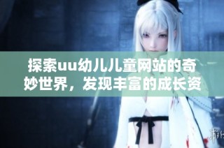 探索uu幼儿儿童网站的奇妙世界，发现丰富的成长资源与乐趣