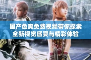 国产色爽免费视频带你探索全新视觉盛宴与精彩体验