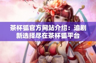 茶杯狐官方网站介绍：追剧新选择尽在茶杯狐平台
