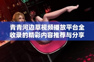 青青河边草视频播放平台全收录的精彩内容推荐与分享