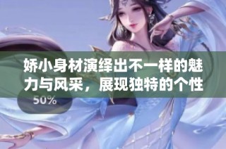 娇小身材演绎出不一样的魅力与风采，展现独特的个性与风格