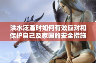 洪水泛滥时如何有效应对和保护自己及家园的安全措施