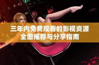 三年内免费观看的影视资源全面推荐与分享指南