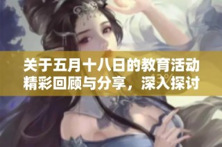 关于五月十八日的教育活动精彩回顾与分享，深入探讨其价值与意义