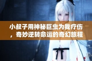 小叔子用神秘巨虫为我疗伤，奇妙逆转命运的奇幻旅程