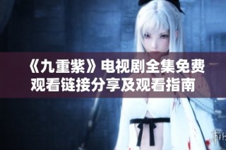 《九重紫》电视剧全集免费观看链接分享及观看指南