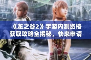 《龙之谷2》手游内测资格获取攻略全揭秘，快来申请吧！