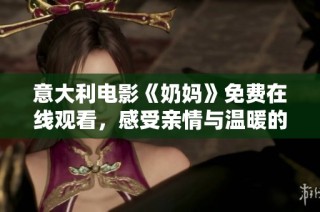 意大利电影《奶妈》免费在线观看，感受亲情与温暖的夏日故事