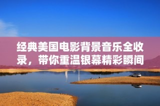 经典美国电影背景音乐全收录，带你重温银幕精彩瞬间