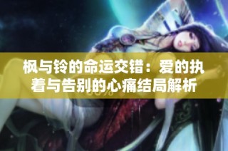 枫与铃的命运交错：爱的执着与告别的心痛结局解析
