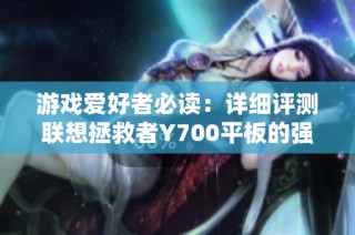 游戏爱好者必读：详细评测联想拯救者Y700平板的强大性能与优势
