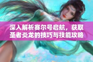 深入解析赛尔号启航，获取圣者炎龙的技巧与技能攻略大全