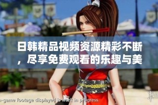 日韩精品视频资源精彩不断，尽享免费观看的乐趣与美好体验