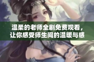 温柔的老师全剧免费观看，让你感受师生间的温暖与感动