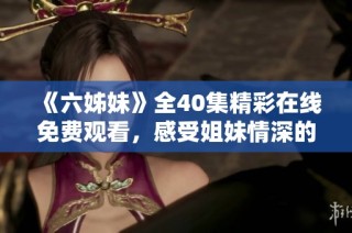 《六姊妹》全40集精彩在线免费观看，感受姐妹情深的动人故事