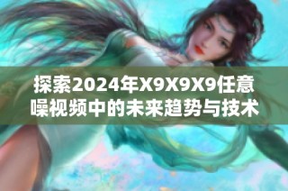 探索2024年X9X9X9任意噪视频中的未来趋势与技术创新