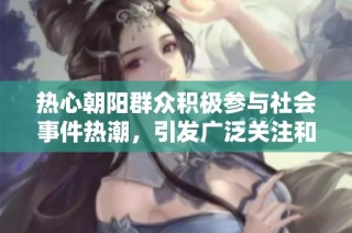 热心朝阳群众积极参与社会事件热潮，引发广泛关注和讨论