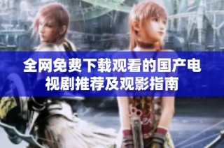 全网免费下载观看的国产电视剧推荐及观影指南