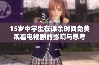 15岁中学生在课余时间免费观看电视剧的影响与思考