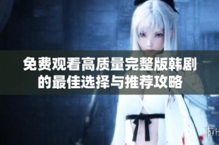 免费观看高质量完整版韩剧的最佳选择与推荐攻略