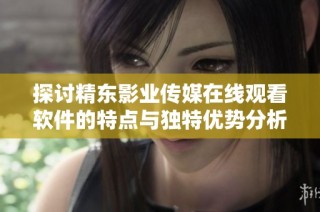 探讨精东影业传媒在线观看软件的特点与独特优势分析