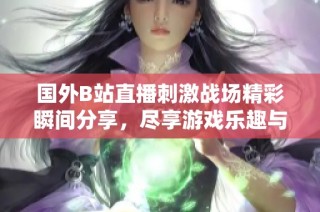 国外B站直播刺激战场精彩瞬间分享，尽享游戏乐趣与策略魅力