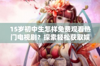 15岁初中生怎样免费观看热门电视剧？探索轻松获取娱乐内容的新方法！