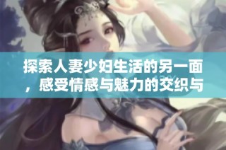 探索人妻少妇生活的另一面，感受情感与魅力的交织与碰撞
