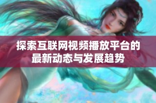 探索互联网视频播放平台的最新动态与发展趋势