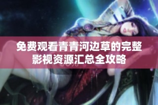 免费观看青青河边草的完整影视资源汇总全攻略