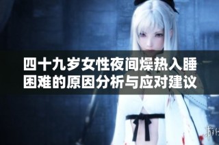 四十九岁女性夜间燥热入睡困难的原因分析与应对建议