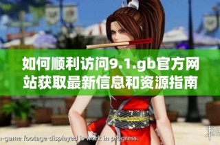 如何顺利访问9.1.gb官方网站获取最新信息和资源指南